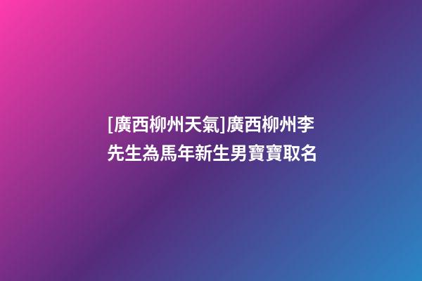[廣西柳州天氣]廣西柳州李先生為馬年新生男寶寶取名-第1張-公司起名-玄機派